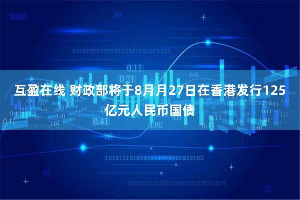 互盈在线 财政部将于8月月27日在香港发行125亿元人民币国债