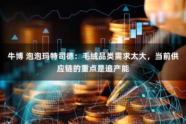 牛博 泡泡玛特司德：毛绒品类需求太大，当前供应链的重点是追产能