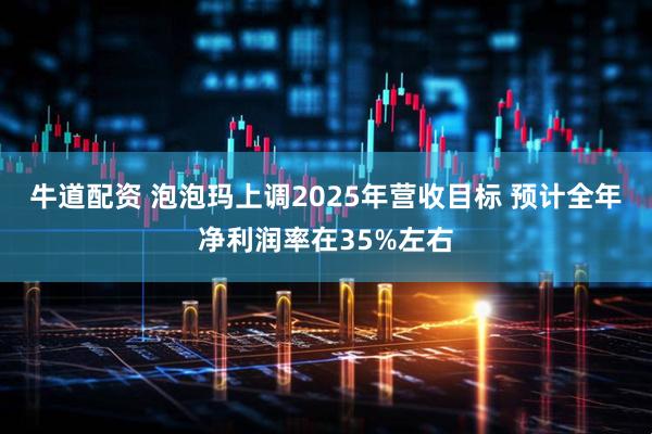 牛道配资 泡泡玛上调2025年营收目标 预计全年净利润率在35%左右