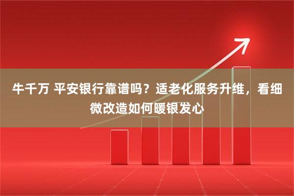 牛千万 平安银行靠谱吗？适老化服务升维，看细微改造如何暖银发心