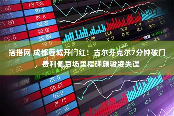 搭搭网 成都蓉城开门红！古尔芬克尔7分钟破门，费利佩百场里程碑颜骏凌失误