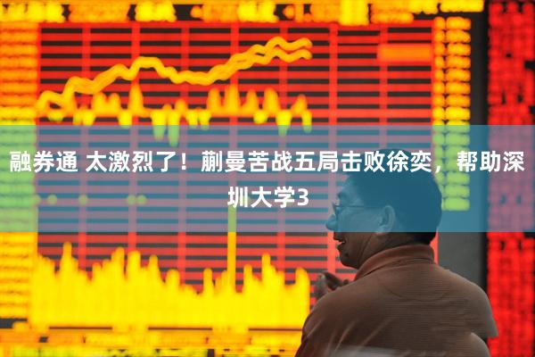 融券通 太激烈了！蒯曼苦战五局击败徐奕，帮助深圳大学3