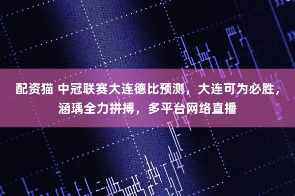配资猫 中冠联赛大连德比预测，大连可为必胜，涵瑀全力拼搏，多平台网络直播