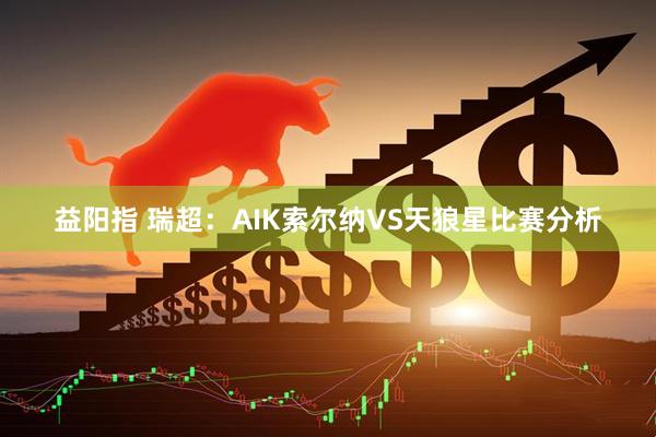 益阳指 瑞超：AIK索尔纳VS天狼星比赛分析