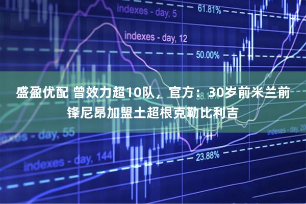 盛盈优配 曾效力超10队，官方：30岁前米兰前锋尼昂加盟土超根克勒比利吉