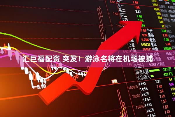 汇巨福配资 突发！游泳名将在机场被捕