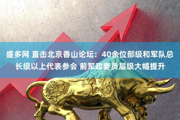 盛多网 直击北京香山论坛：40余位部级和军队总长级以上代表参会 前军政要员层级大幅提升