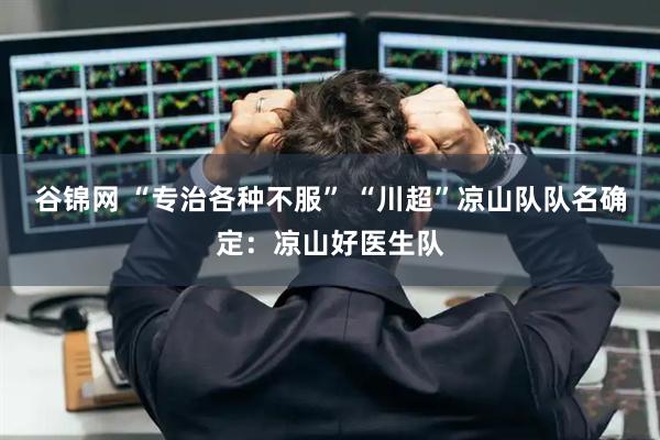 谷锦网 “专治各种不服” “川超”凉山队队名确定：凉山好医生队
