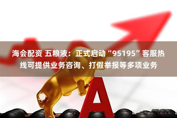 海会配资 五粮液：正式启动“95195”客服热线可提供业务咨询、打假举报等多项业务