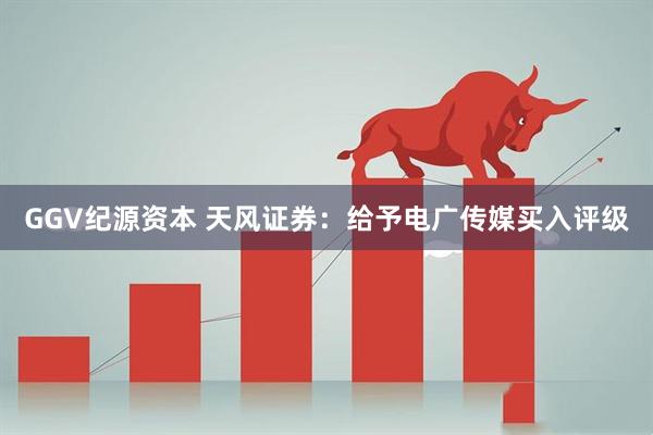 GGV纪源资本 天风证券：给予电广传媒买入评级