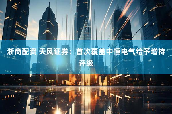 浙商配资 天风证券：首次覆盖中恒电气给予增持评级