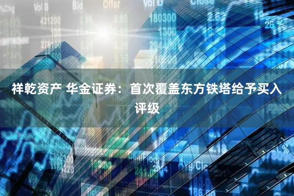 祥乾资产 华金证券：首次覆盖东方铁塔给予买入评级