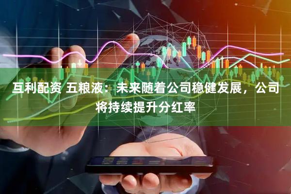 互利配资 五粮液：未来随着公司稳健发展，公司将持续提升分红率