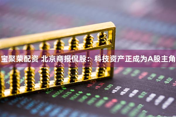 宝聚荣配资 北京商报侃股：科技资产正成为A股主角