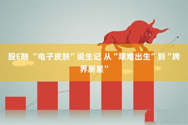 股E融 “电子皮肤”诞生记 从“艰难出生”到“跨界新星”