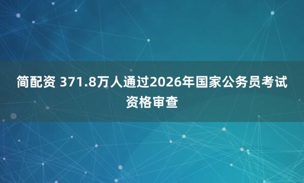 简配资 371.8万人通过2026年国家公务员考试资格审查