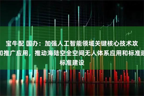 宝牛配 国办：加强人工智能领域关键核心技术攻关和推广应用，推动海陆空全空间无人体系应用和标准建设