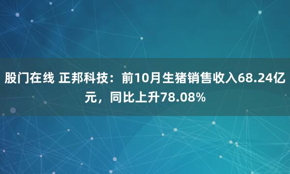股门在线 正邦科技：前10月生猪销售收入68.24亿元，同比上升78.08%