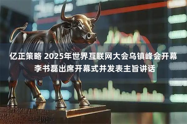 亿正策略 2025年世界互联网大会乌镇峰会开幕 李书磊出席开幕式并发表主旨讲话