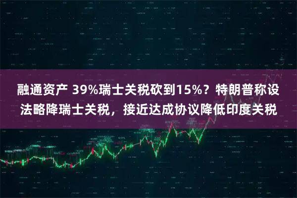 融通资产 39%瑞士关税砍到15%？特朗普称设法略降瑞士关税，接近达成协议降低印度关税