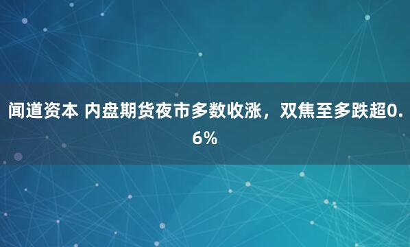 闻道资本 内盘期货夜市多数收涨，双焦至多跌超0.6%