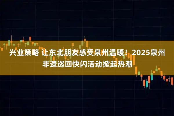 兴业策略 让东北朋友感受泉州温暖！2025泉州非遗巡回快闪活动掀起热潮