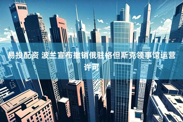 易投配资 波兰宣布撤销俄驻格但斯克领事馆运营许可