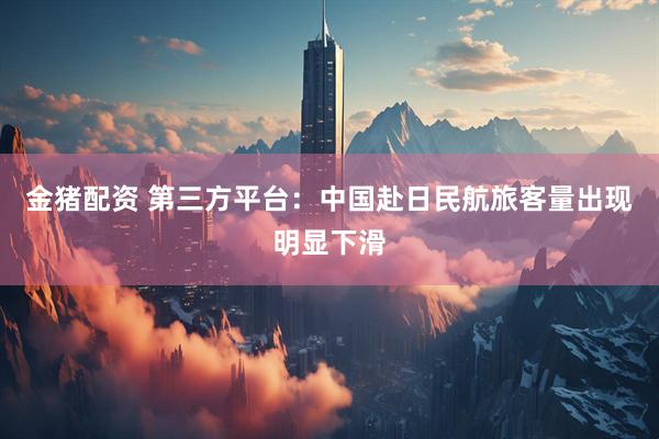 金猪配资 第三方平台：中国赴日民航旅客量出现明显下滑