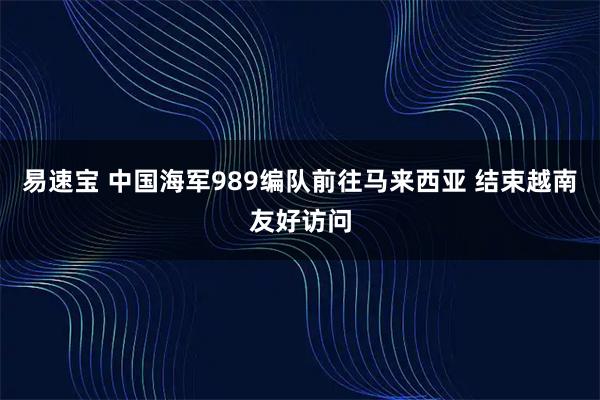 易速宝 中国海军989编队前往马来西亚 结束越南友好访问