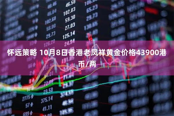 怀远策略 10月8日香港老凤祥黄金价格43900港币/两