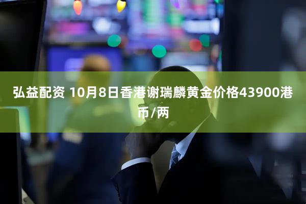 弘益配资 10月8日香港谢瑞麟黄金价格43900港币/两