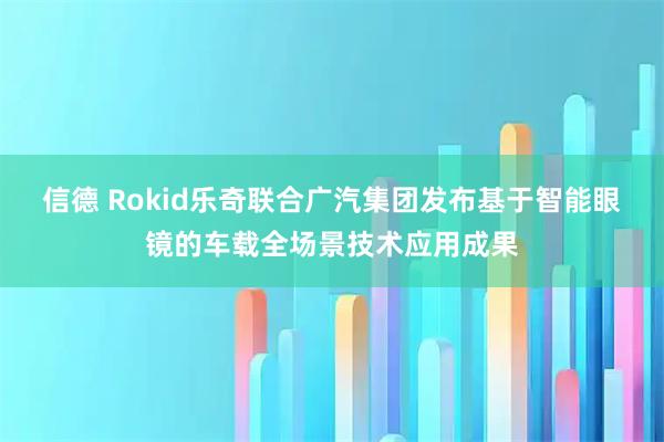 信德 Rokid乐奇联合广汽集团发布基于智能眼镜的车载全场景技术应用成果