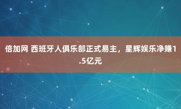 倍加网 西班牙人俱乐部正式易主，星辉娱乐净赚1.5亿元