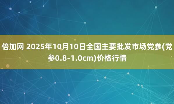 倍加网 2025年10月10日全国主要批发市场党参(党参0.8-1.0cm)价格行情