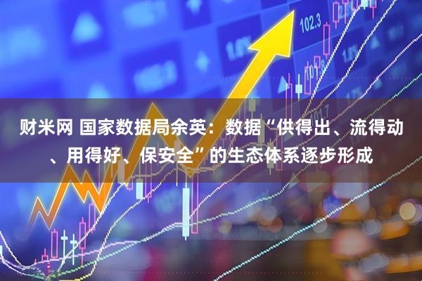财米网 国家数据局余英：数据“供得出、流得动、用得好、保安全”的生态体系逐步形成