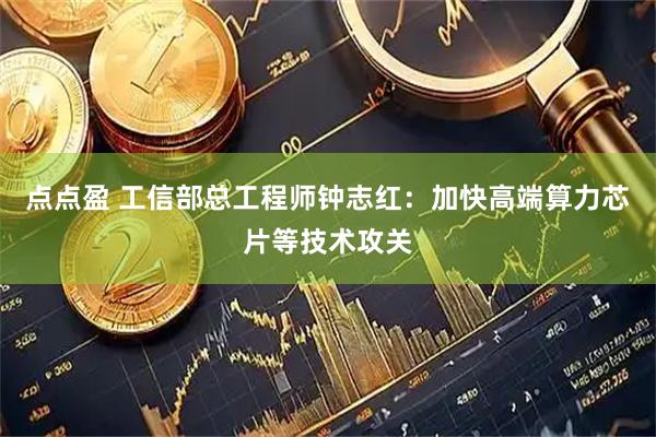 点点盈 工信部总工程师钟志红：加快高端算力芯片等技术攻关