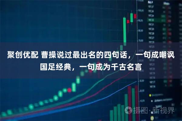 聚创优配 曹操说过最出名的四句话，一句成嘲讽国足经典，一句成为千古名言