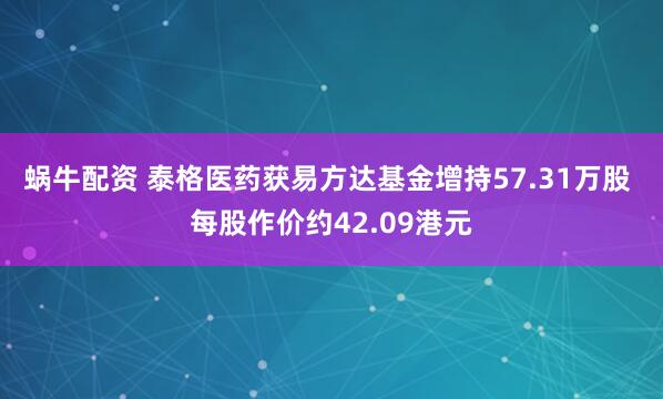 蜗牛配资 泰格医药获易方达基金增持57.31万股 每股作价约42.09港元