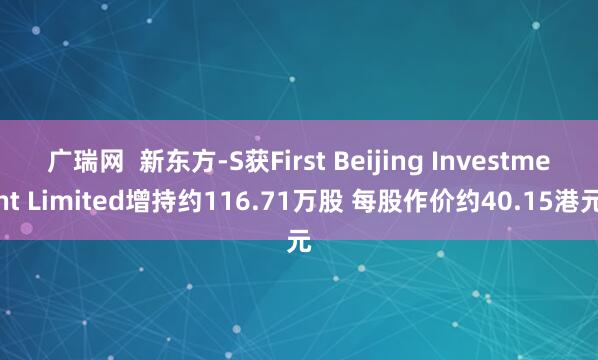 广瑞网  新东方-S获First Beijing Investment Limited增持约116.71万股 每股作价约40.15港元