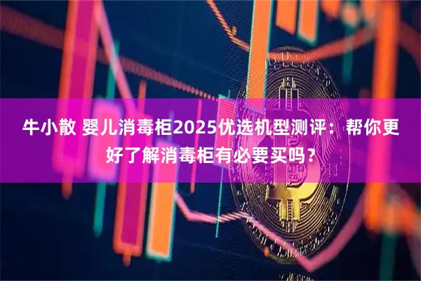 牛小散 婴儿消毒柜2025优选机型测评：帮你更好了解消毒柜有必要买吗？