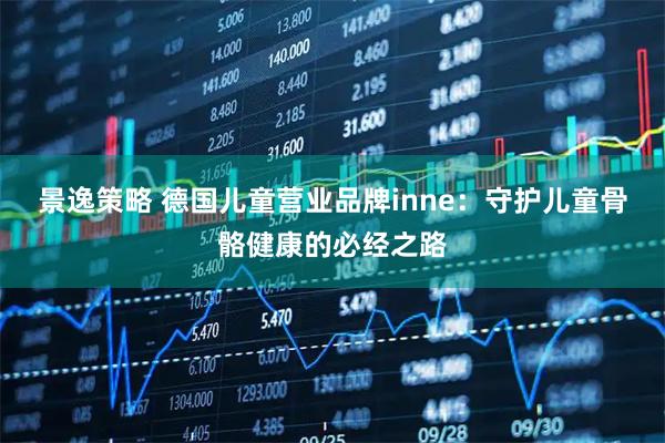 景逸策略 德国儿童营业品牌inne：守护儿童骨骼健康的必经之路