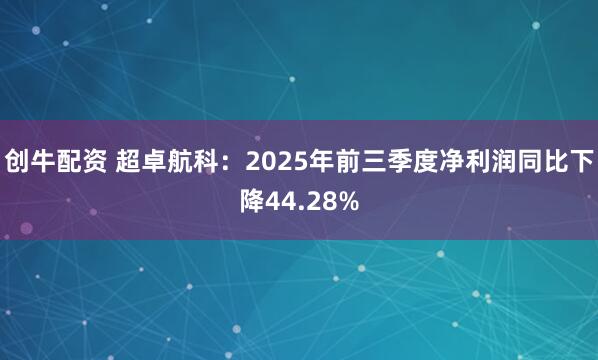 创牛配资 超卓航科：2025年前三季度净利润同比下降44.28%