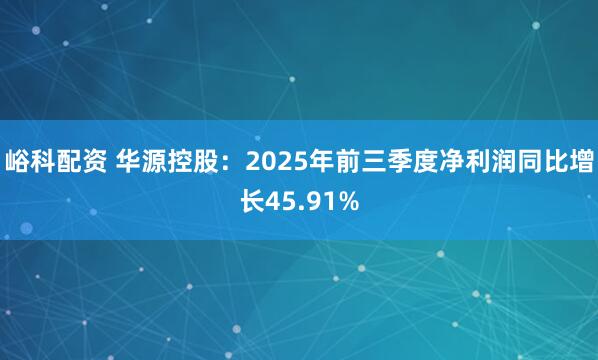 峪科配资 华源控股：2025年前三季度净利润同比增长45.91%