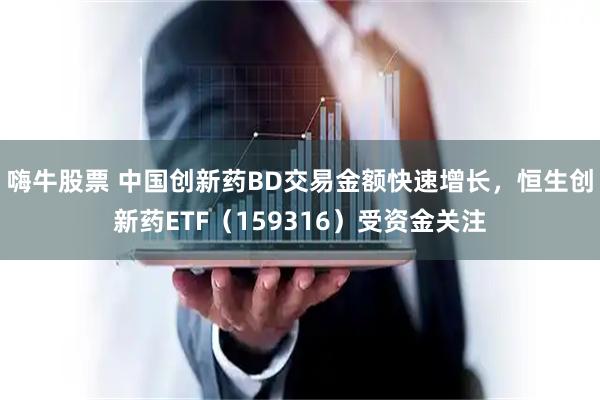嗨牛股票 中国创新药BD交易金额快速增长，恒生创新药ETF（159316）受资金关注
