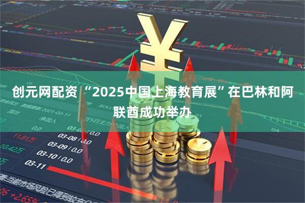 创元网配资 “2025中国上海教育展”在巴林和阿联酋成功举办