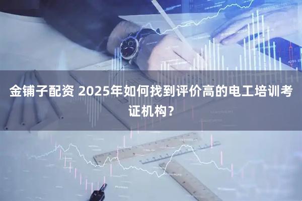 金铺子配资 2025年如何找到评价高的电工培训考证机构？
