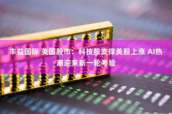 丰益国际 美国股市：科技股支撑美股上涨 AI热潮迎来新一轮考验