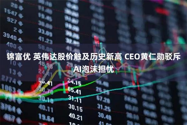 锦富优 英伟达股价触及历史新高 CEO黄仁勋驳斥AI泡沫担忧