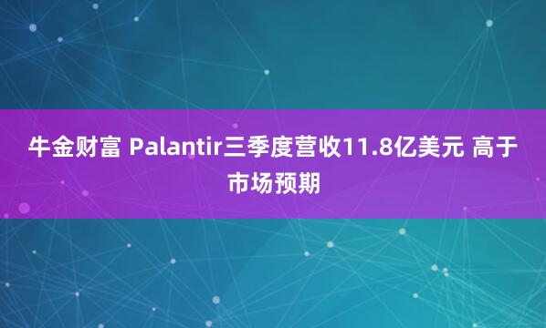 牛金财富 Palantir三季度营收11.8亿美元 高于市场预期