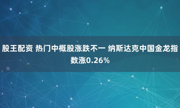 股王配资 热门中概股涨跌不一 纳斯达克中国金龙指数涨0.26%